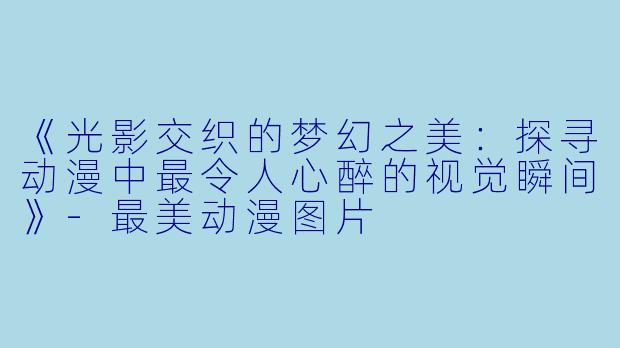 《光影交织的梦幻之美：探寻动漫中最令人心醉的视觉瞬间》-最美动漫图片