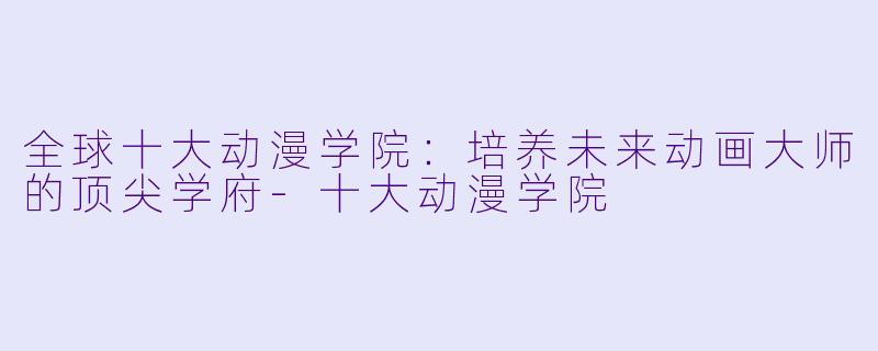 全球十大动漫学院：培养未来动画大师的顶尖学府-十大动漫学院