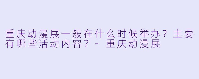 重庆动漫展一般在什么时候举办？主要有哪些活动内容？-重庆动漫展