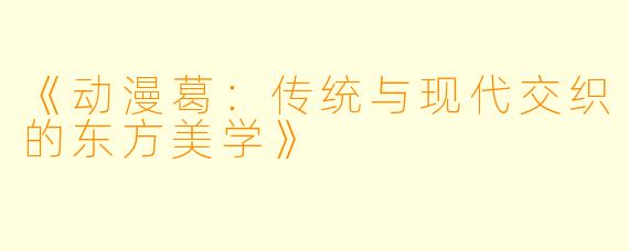 《动漫葛：传统与现代交织的东方美学》