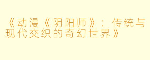 《动漫《阴阳师》：传统与现代交织的奇幻世界》