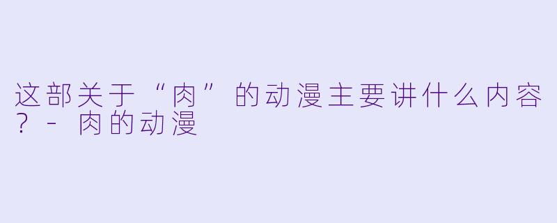 这部关于“肉”的动漫主要讲什么内容？-肉的动漫