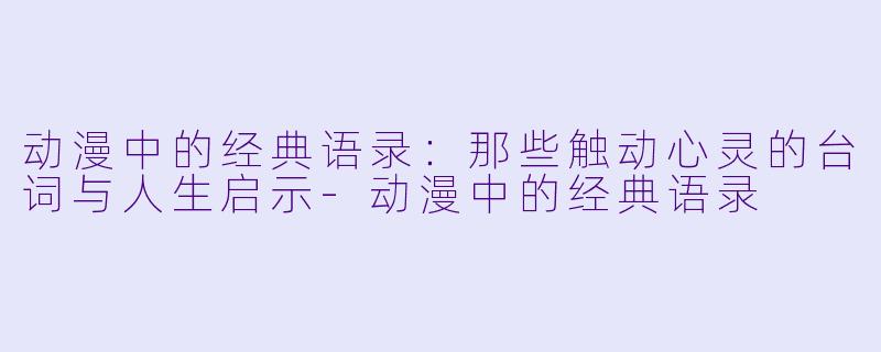 动漫中的经典语录：那些触动心灵的台词与人生启示-动漫中的经典语录
