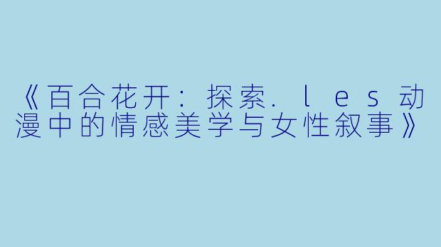 《百合花开：探索.les动漫中的情感美学与女性叙事》