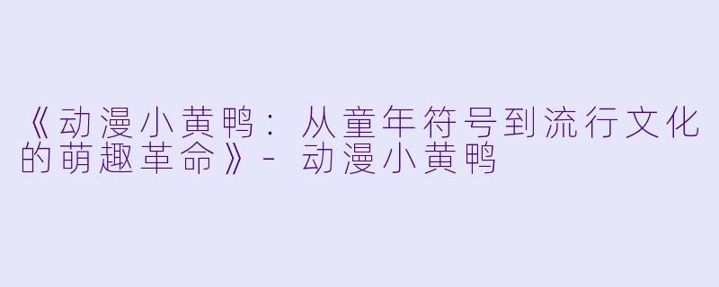 《动漫小黄鸭：从童年符号到流行文化的萌趣革命》-动漫小黄鸭