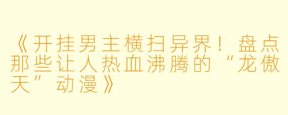 《开挂男主横扫异界！盘点那些让人热血沸腾的“龙傲天”动漫》