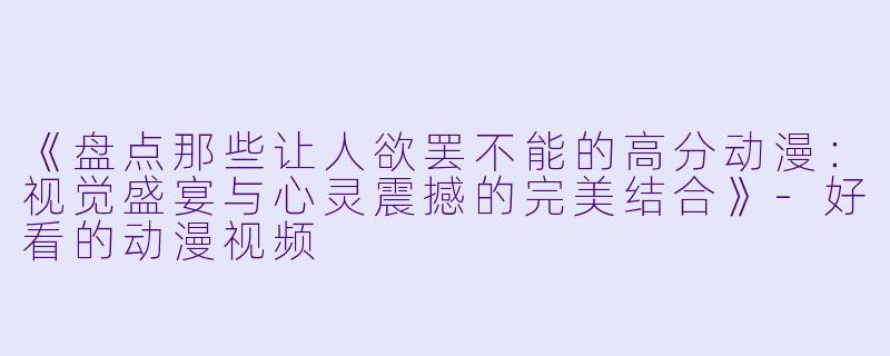 《盘点那些让人欲罢不能的高分动漫：视觉盛宴与心灵震撼的完美结合》-好看的动漫视频
