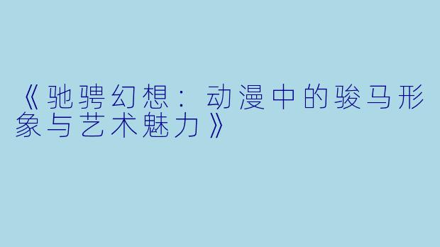 《驰骋幻想：动漫中的骏马形象与艺术魅力》