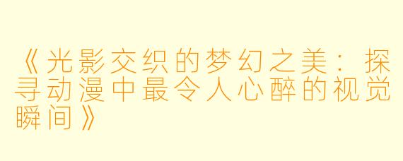 《光影交织的梦幻之美：探寻动漫中最令人心醉的视觉瞬间》