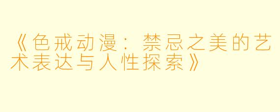 《色戒动漫：禁忌之美的艺术表达与人性探索》