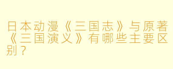 日本动漫《三国志》与原著《三国演义》有哪些主要区别？