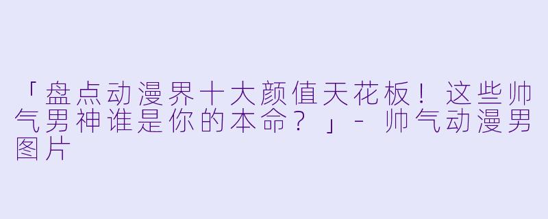 「盘点动漫界十大颜值天花板！这些帅气男神谁是你的本命？」-帅气动漫男图片