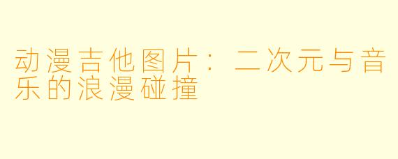 动漫吉他图片：二次元与音乐的浪漫碰撞