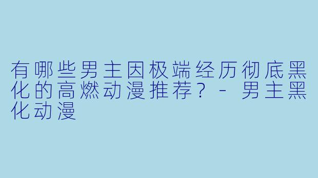 有哪些男主因极端经历彻底黑化的高燃动漫推荐？-男主黑化动漫