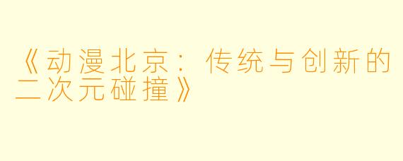 《动漫北京：传统与创新的二次元碰撞》
