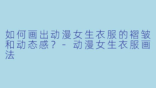 如何画出动漫女生衣服的褶皱和动态感？-动漫女生衣服画法