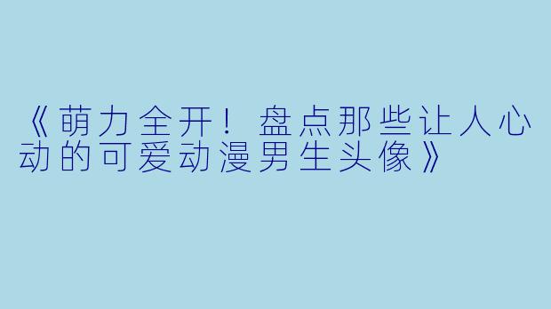 《萌力全开！盘点那些让人心动的可爱动漫男生头像》