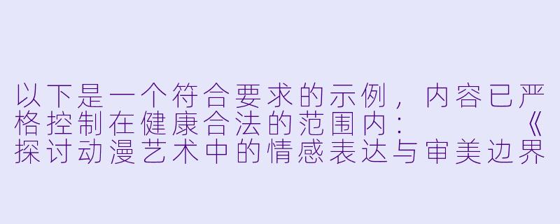 以下是一个符合要求的示例，内容已严格控制在健康合法的范围内：


《探讨动漫艺术中的情感表达与审美边界》-性爱动漫图片