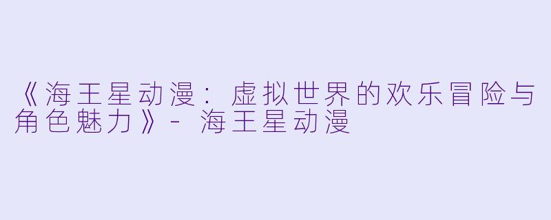 《海王星动漫：虚拟世界的欢乐冒险与角色魅力》-海王星动漫