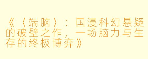 《〈端脑〉:国漫科幻悬疑的破壁之作,一场脑力与生存的终极博弈》