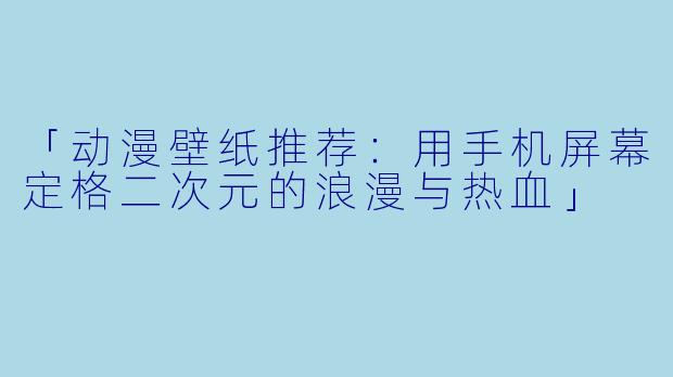 「动漫壁纸推荐：用手机屏幕定格二次元的浪漫与热血」