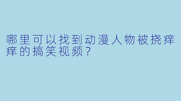 哪里可以找到动漫人物被挠痒痒的搞笑视频？
