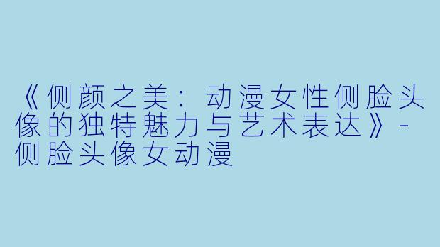 《侧颜之美：动漫女性侧脸头像的独特魅力与艺术表达》-侧脸头像女动漫