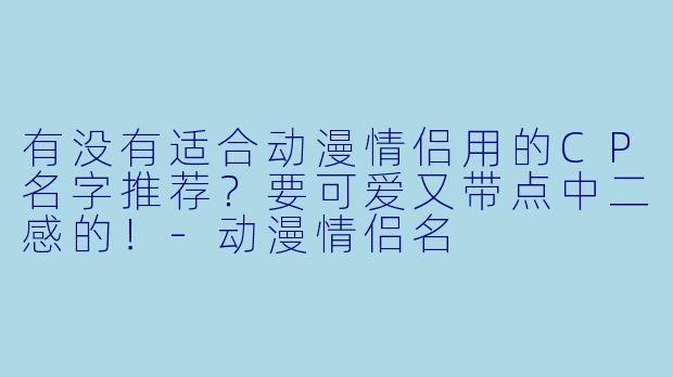 有没有适合动漫情侣用的CP名字推荐？要可爱又带点中二感的！-动漫情侣名