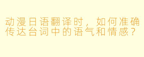 动漫日语翻译时,如何准确传达台词中的语气和情感?