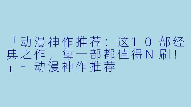 「动漫神作推荐：这10部经典之作，每一部都值得N刷！」-动漫神作推荐