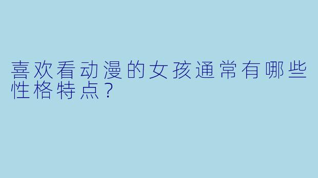 喜欢看动漫的女孩通常有哪些性格特点？