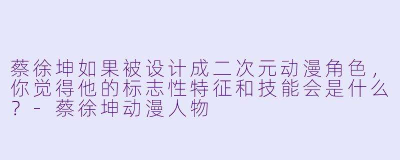 蔡徐坤如果被设计成二次元动漫角色，你觉得他的标志性特征和技能会是什么？-蔡徐坤动漫人物