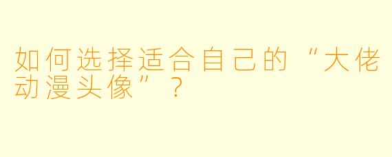 如何选择适合自己的“大佬动漫头像”？