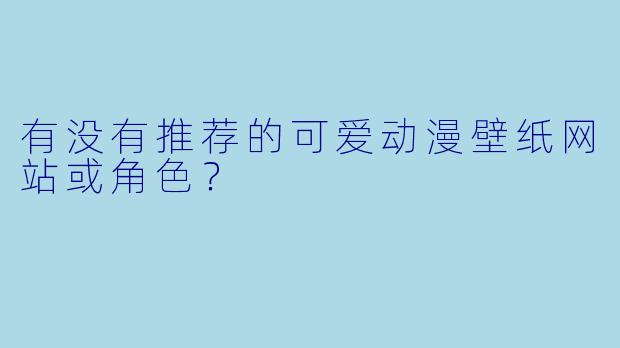 有没有推荐的可爱动漫壁纸网站或角色?