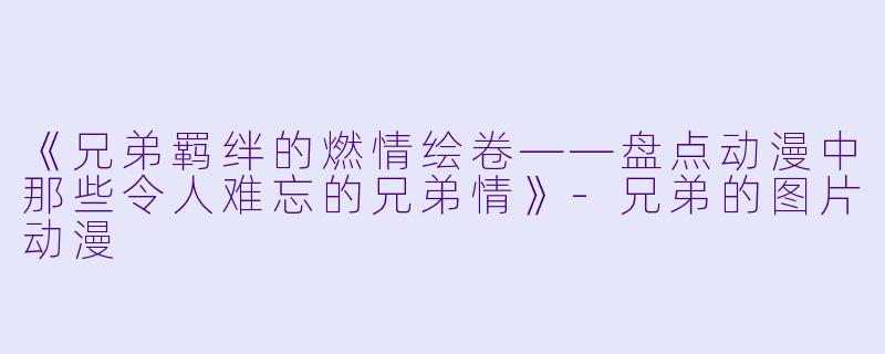 《兄弟羁绊的燃情绘卷——盘点动漫中那些令人难忘的兄弟情》-兄弟的图片动漫