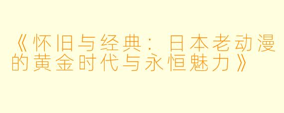《怀旧与经典：日本老动漫的黄金时代与永恒魅力》