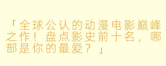 「全球公认的动漫电影巅峰之作！盘点影史前十名，哪部是你的最爱？」