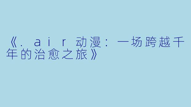 《.air动漫：一场跨越千年的治愈之旅》