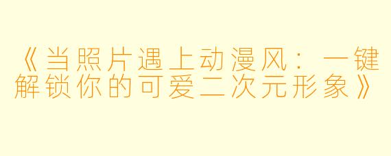 《当照片遇上动漫风：一键解锁你的可爱二次元形象》