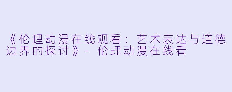 《伦理动漫在线观看：艺术表达与道德边界的探讨》-伦理动漫在线看