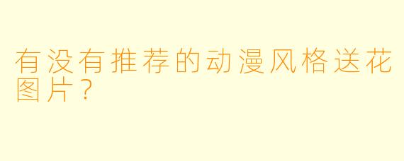 有没有推荐的动漫风格送花图片？