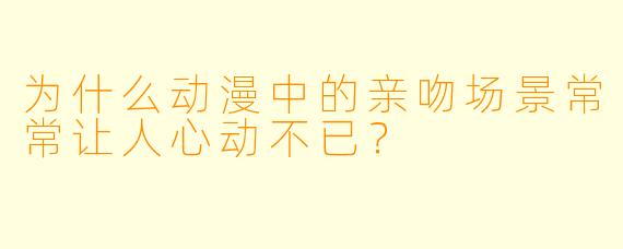 为什么动漫中的亲吻场景常常让人心动不已？