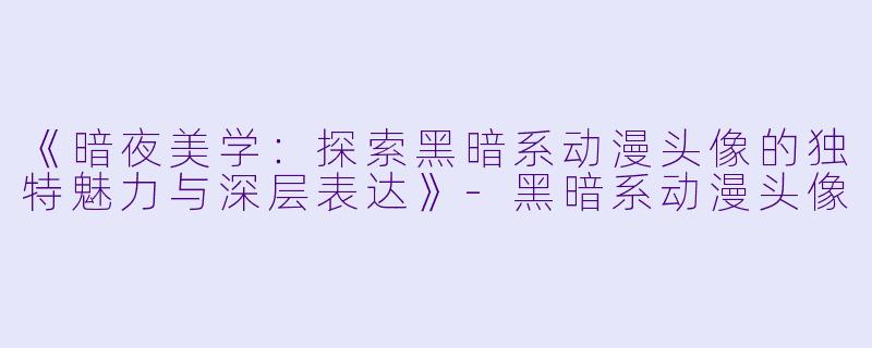 《暗夜美学：探索黑暗系动漫头像的独特魅力与深层表达》-黑暗系动漫头像