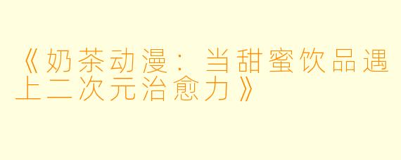 《奶茶动漫：当甜蜜饮品遇上二次元治愈力》