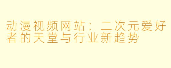 动漫视频网站：二次元爱好者的天堂与行业新趋势