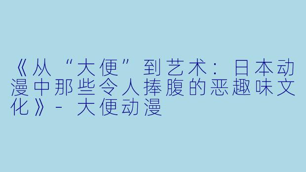 《从“大便”到艺术：日本动漫中那些令人捧腹的恶趣味文化》-大便动漫