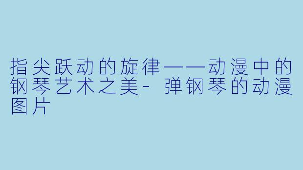 指尖跃动的旋律——动漫中的钢琴艺术之美-弹钢琴的动漫图片