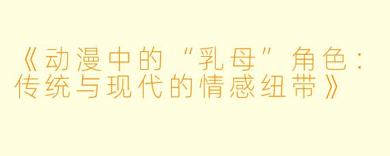 《动漫中的“乳母”角色：传统与现代的情感纽带》