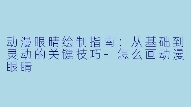 动漫眼睛绘制指南：从基础到灵动的关键技巧-怎么画动漫眼睛