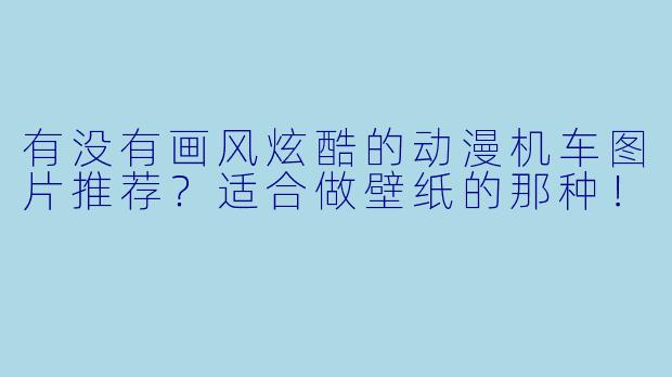 有没有画风炫酷的动漫机车图片推荐？适合做壁纸的那种！